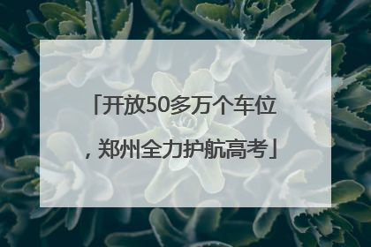 开放50多万个车位，郑州全力护航高考