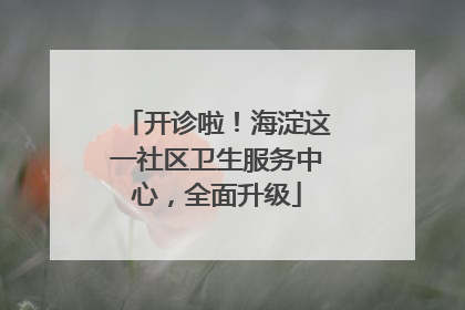 开诊啦！海淀这一社区卫生服务中心，全面升级