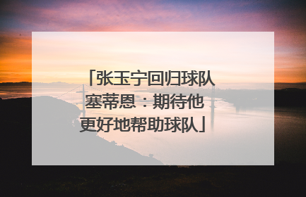 张玉宁回归球队 塞蒂恩：期待他更好地帮助球队