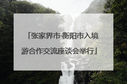 张家界市·衡阳市入境游合作交流座谈会举行