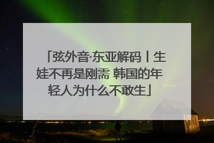 弦外音·东亚解码丨生娃不再是刚需 韩国的年轻人为什么不敢生