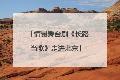 情景舞台剧《长路当歌》走进北京