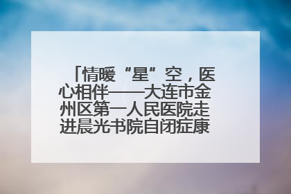 情暖“星”空，医心相伴——大连市金州区第一人民医院走进晨光书院自闭症康复服务中心