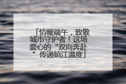 情暖端午，致敬城市守护者！这场爱心的“双向奔赴”传递镇江温度