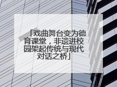 戏曲舞台变为德育课堂，非遗进校园架起传统与现代对话之桥