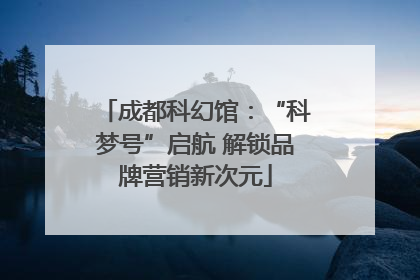 成都科幻馆：“科梦号”启航 解锁品牌营销新次元