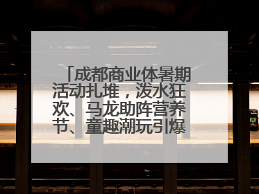 成都商业体暑期活动扎堆，泼水狂欢、马龙助阵营养节、童趣潮玩引爆消费新场景