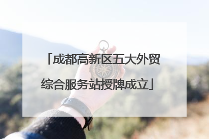 成都高新区五大外贸综合服务站授牌成立