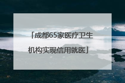 成都65家医疗卫生机构实现信用就医