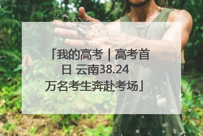 我的高考｜高考首日 云南38.24万名考生奔赴考场
