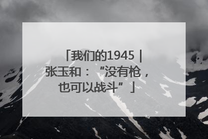 我们的1945｜张玉和：“没有枪，也可以战斗”