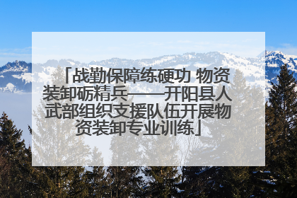 战勤保障练硬功 物资装卸砺精兵——开阳县人武部组织支援队伍开展物资装卸专业训练