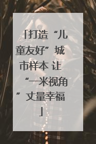 打造“儿童友好”城市样本 让“一米视角”丈量幸福