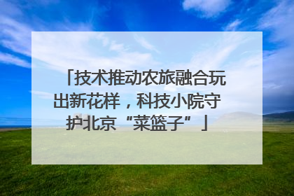 技术推动农旅融合玩出新花样，科技小院守护北京“菜篮子”