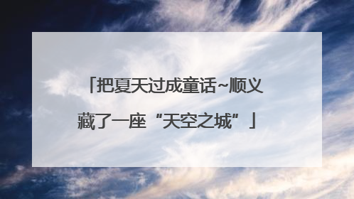 把夏天过成童话~顺义藏了一座“天空之城”
