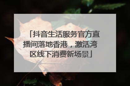 抖音生活服务官方直播间落地香港，激活湾区线下消费新场景
