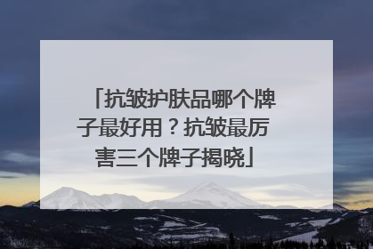 抗皱护肤品哪个牌子最好用？抗皱最厉害三个牌子揭晓