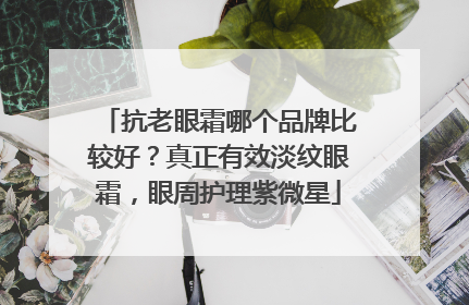 抗老眼霜哪个品牌比较好？真正有效淡纹眼霜，眼周护理紫微星