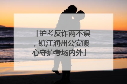 护考反诈两不误，镇江润州公安暖心守护考场内外