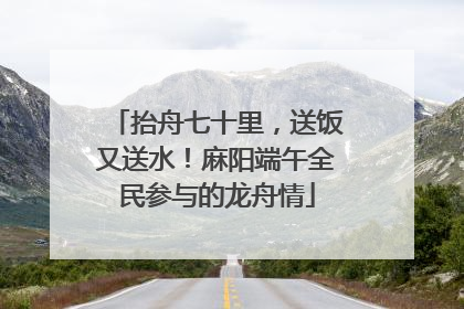 抬舟七十里，送饭又送水！麻阳端午全民参与的龙舟情