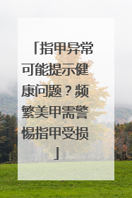 指甲异常可能提示健康问题？频繁美甲需警惕指甲受损