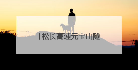 松长高速元宝山隧道单洞突破千米