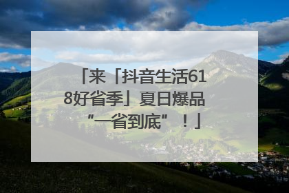 来「抖音生活618好省季」夏日爆品“一省到底”！