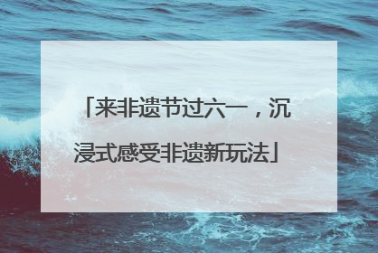 来非遗节过六一，沉浸式感受非遗新玩法