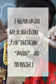 杨继承调研太原市加力扩围实施“两新”政策情况