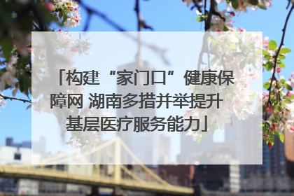 构建“家门口”健康保障网 湖南多措并举提升基层医疗服务能力