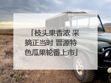枝头果香浓 采摘正当时 晋源特色瓜果轮番上市