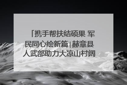 携手帮扶结硕果 军民同心绘新篇∣赫章县人武部助力大凉山村阔步乡村振兴路