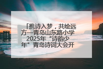 携诗入梦，共绘远方—青岛山东路小学2025年“诗韵少年”青岛诗词大会开幕畅游诗词之海