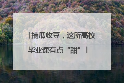 摘瓜收豆，这所高校毕业课有点“甜”