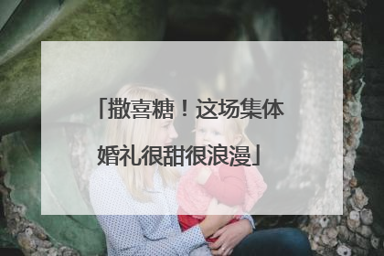 撒喜糖！这场集体婚礼很甜很浪漫