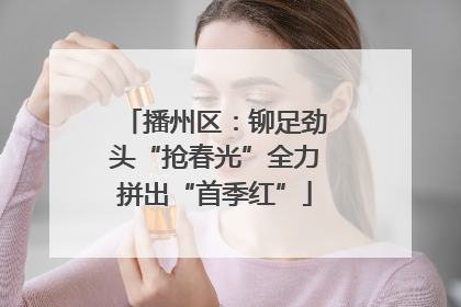 播州区：铆足劲头“抢春光”全力拼出“首季红”