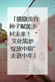 播撒美育种子赋能乡村未来！“文化筑梦·绽放中原”走进中牟