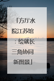 方厅水院江苏馆：绘就长三角协同新图景