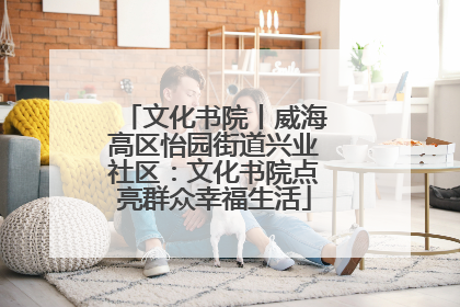 文化书院丨威海高区怡园街道兴业社区：文化书院点亮群众幸福生活