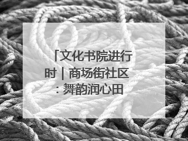 文化书院进行时｜商场街社区：舞韵润心田 共绘艺术情