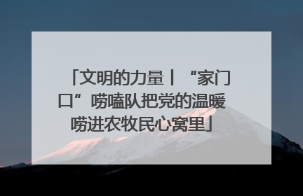 文明的力量丨“家门口”唠嗑队把党的温暖唠进农牧民心窝里