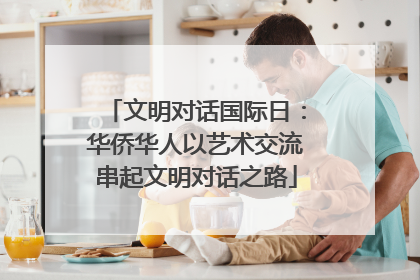 文明对话国际日：华侨华人以艺术交流串起文明对话之路