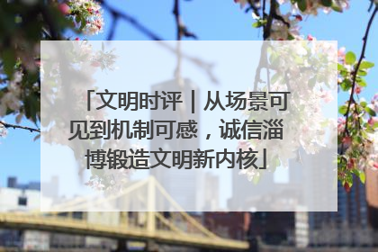 文明时评｜从场景可见到机制可感，诚信淄博锻造文明新内核