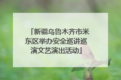 新疆乌鲁木齐市米东区举办安全巡讲巡演文艺演出活动