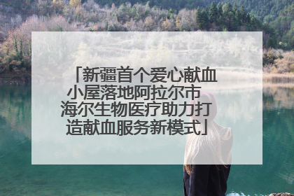 新疆首个爱心献血小屋落地阿拉尔市 海尔生物医疗助力打造献血服务新模式