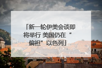 新一轮伊美会谈即将举行 美国仍在“偏袒”以色列