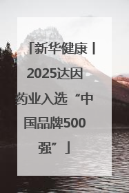 新华健康丨2025达因药业入选“中国品牌500强”