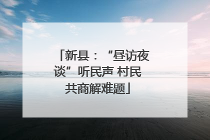 新县：“昼访夜谈”听民声 村民共商解难题