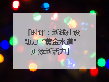 时评：新线建设助力“黄金水道”更添新活力