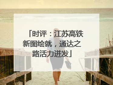 时评：江苏高铁新图绘就，通达之路活力迸发